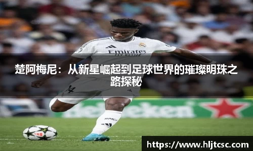 楚阿梅尼:从新星崛起到足球世界的璀璨明珠之路探秘
