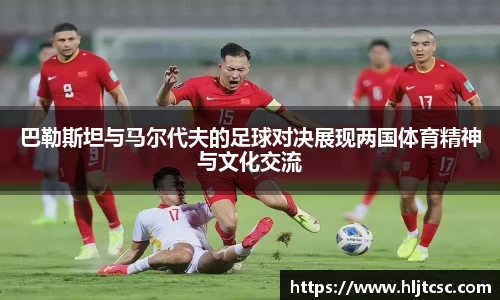 巴勒斯坦与马尔代夫的足球对决展现两国体育精神与文化交流