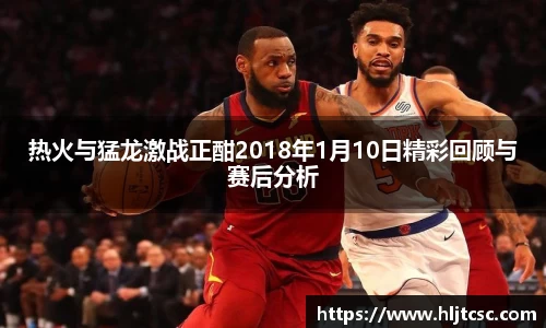 热火与猛龙激战正酣2018年1月10日精彩回顾与赛后分析